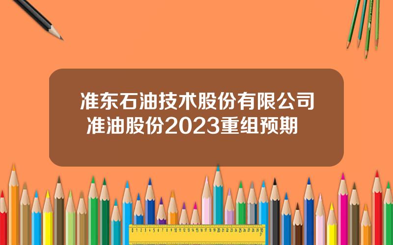 准东石油技术股份有限公司 准油股份2023重组预期